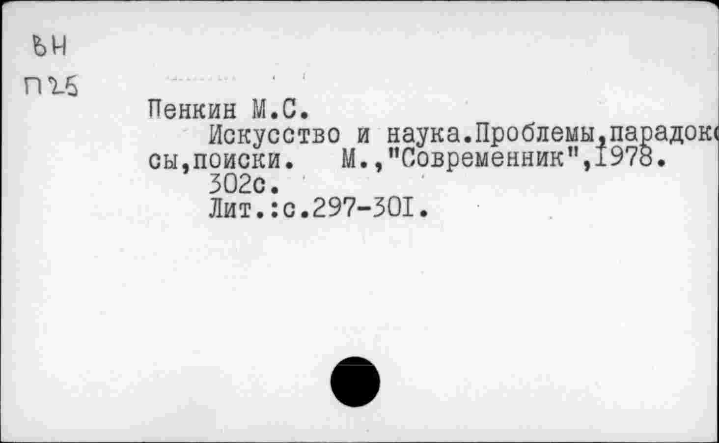 ﻿Пенкин М.С.
Искусство и наука.ПроблемЫдПарадок« сы,поиски. М.,"Современник”,1978.
302с.
Лит.:с.297-301.